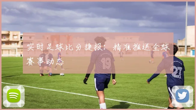 实时足球比分捷报:精准推送全球赛事动态