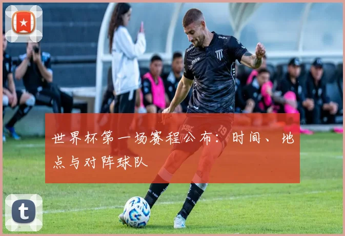 世界杯第一场赛程公布：时间、地点与对阵球队