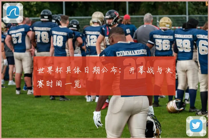 世界杯具体日期公布：开幕战与决赛时间一览
