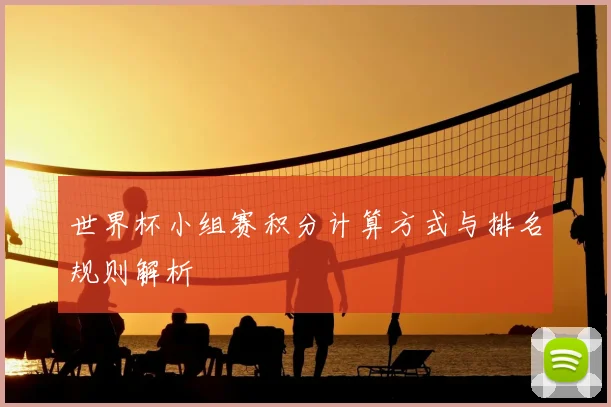 世界杯小组赛积分计算方式与排名规则解析