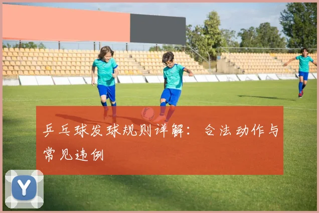 乒乓球发球规则详解：合法动作与常见违例