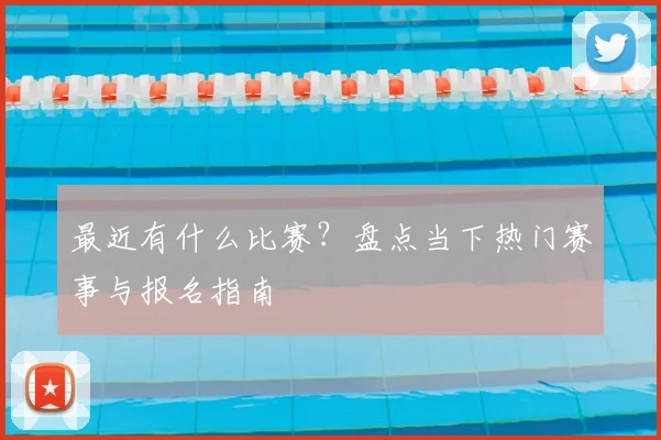 最近有什么比赛?盘点当下热门赛事与报名指南