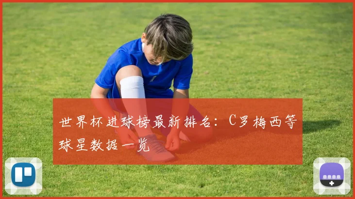 世界杯进球榜最新排名：C罗梅西等球星数据一览