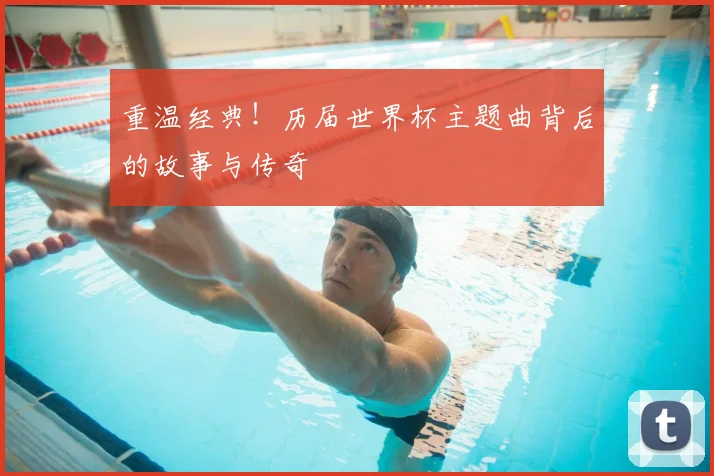 重温经典！历届世界杯主题曲背后的故事与传奇