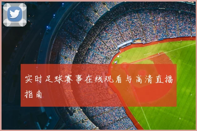 实时足球赛事在线观看与高清直播指南