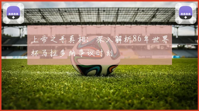 上帝之手真相：深入解析86年世界杯马拉多纳争议时刻