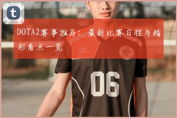 DOTA2赛事推荐：最新比赛日程与精彩看点一览