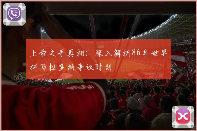 上帝之手真相：深入解析86年世界杯马拉多纳争议时刻