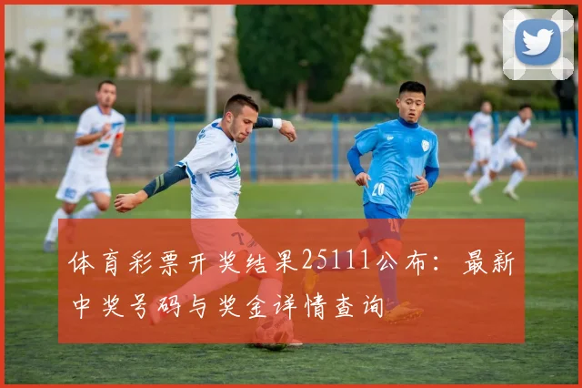 体育彩票开奖结果25111公布:最新中奖号码与奖金详情查询